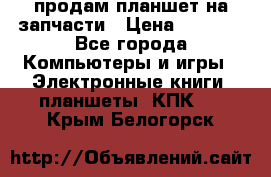 продам планшет на запчасти › Цена ­ 1 000 - Все города Компьютеры и игры » Электронные книги, планшеты, КПК   . Крым,Белогорск